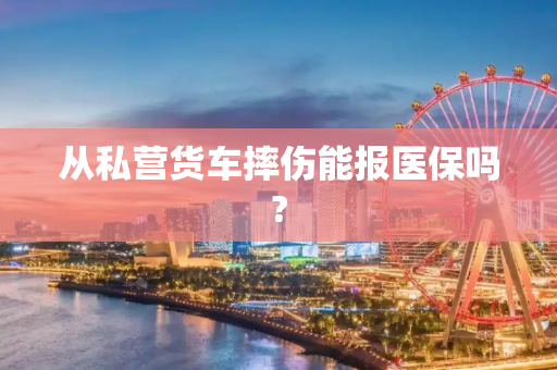 从私营货车摔伤能报医保吗?