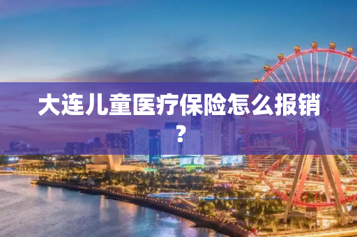 大连儿童医疗保险怎么报销？