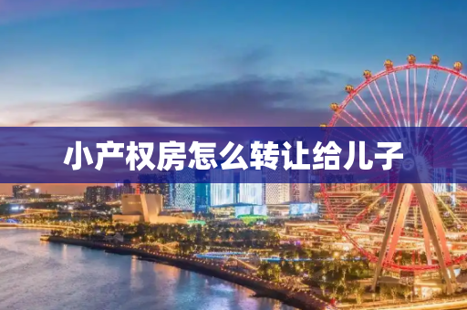 小产权房怎么转让给儿子