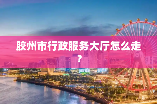 胶州市行政服务大厅怎么走？
