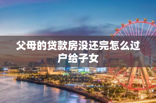 父母的贷款房没还完怎么过户给子女