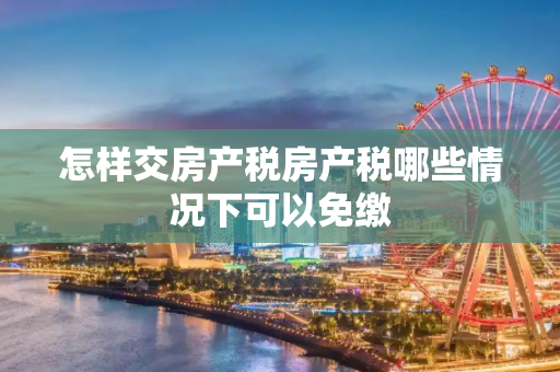怎样交房产税房产税哪些情况下可以免缴