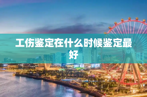 工伤鉴定在什么时候鉴定最好
