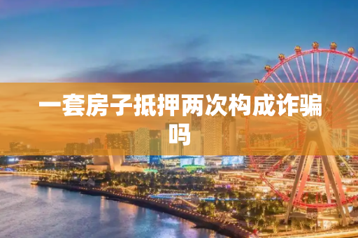 一套房子抵押两次构成诈骗吗