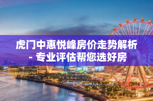 虎门中惠悦峰房价走势解析 - 专业评估帮您选好房