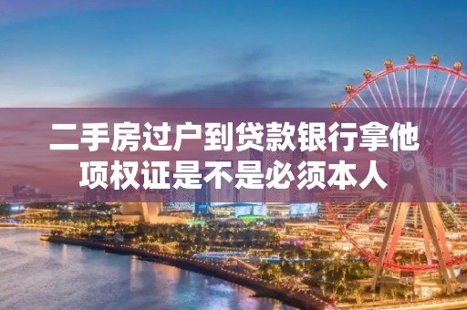 二手房过户到贷款银行拿他项权证是不是必须本人