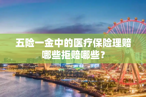 五险一金中的医疗保险理赔哪些拒赔哪些？