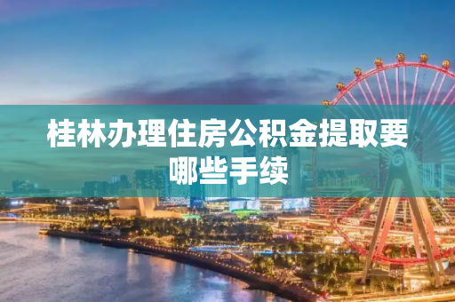 桂林办理住房公积金提取要哪些手续