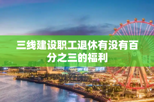 三线建设职工退休有没有百分之三的福利