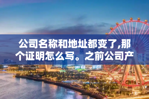公司名称和地址都变了,那个证明怎么写。之前公司产品的销售商需要证明两个公司是一个。