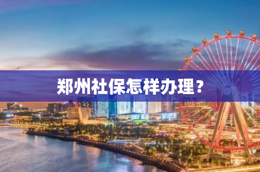郑州社保怎样办理？