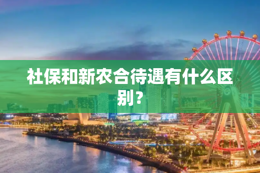 社保和新农合待遇有什么区别？