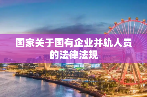 国家关于国有企业并轨人员的法律法规