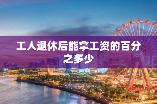 工人退休后能拿工资的百分之多少