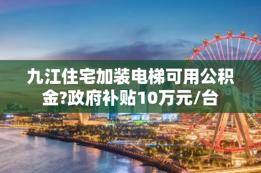 九江住宅加装电梯可用公积金?政府补贴10万元/台