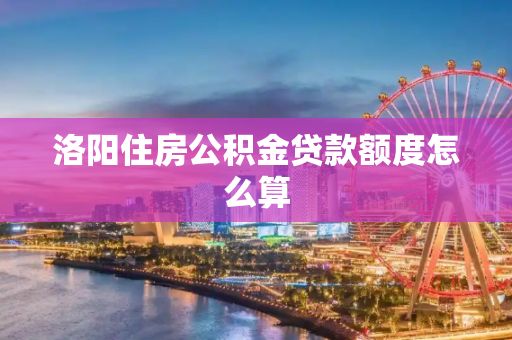 洛阳住房公积金贷款额度怎么算