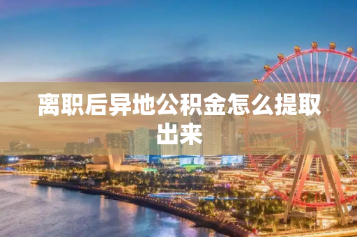 离职后异地公积金怎么提取出来