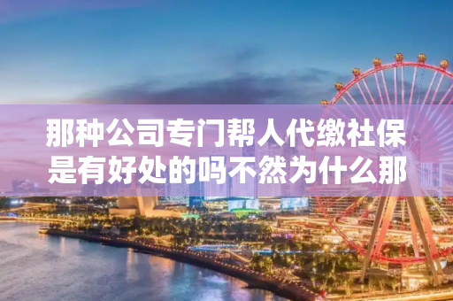 那种公司专门帮人代缴社保是有好处的吗不然为什么那么多公司做这个