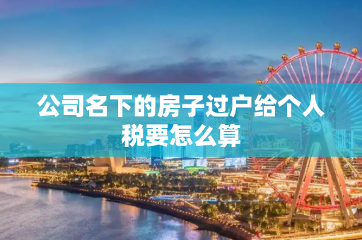 公司名下的房子过户给个人税要怎么算