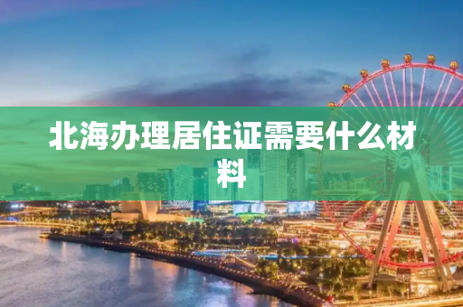 北海办理居住证需要什么材料