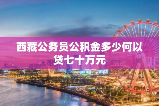 西藏公务员公积金多少何以贷七十万元