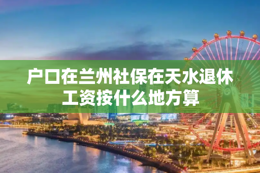 户口在兰州社保在天水退休工资按什么地方算