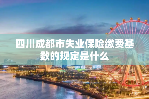 四川成都市失业保险缴费基数的规定是什么