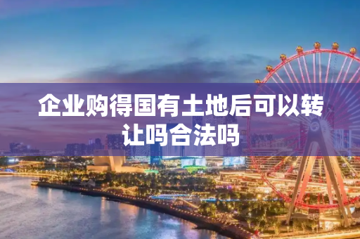 企业购得国有土地后可以转让吗合法吗