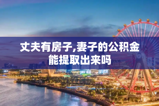 丈夫有房子,妻子的公积金能提取出来吗