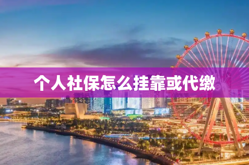 个人社保怎么挂靠或代缴