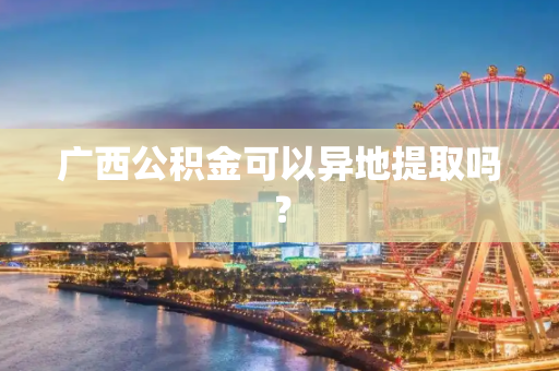 广西公积金可以异地提取吗？