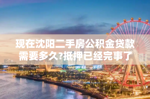 现在沈阳二手房公积金贷款需要多久?抵押已经完事了