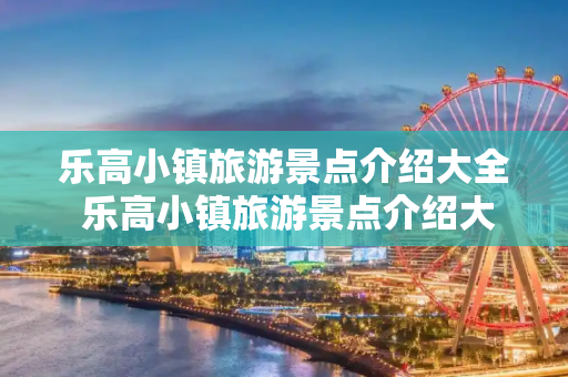 乐高小镇旅游景点介绍大全 乐高小镇旅游景点介绍大全