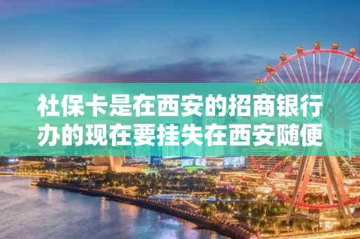 社保卡是在西安的招商银行办的现在要挂失在西安随便哪个招商银行