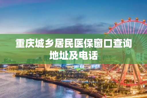 重庆城乡居民医保窗口查询地址及电话