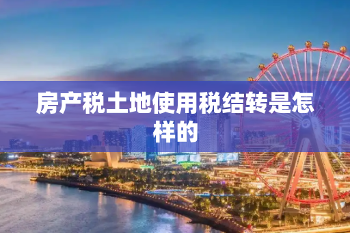 房产税土地使用税结转是怎样的