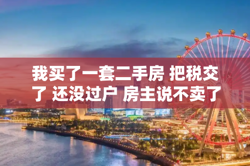 我买了一套二手房 把税交了 还没过户 房主说不卖了 怎么办？