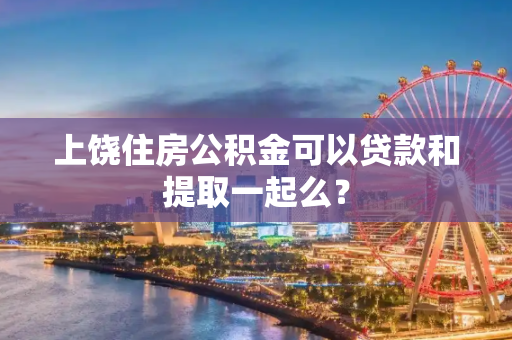 上饶住房公积金可以贷款和提取一起么？