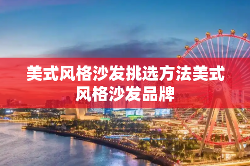 美式风格沙发挑选方法美式风格沙发品牌