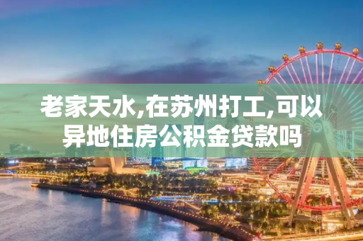 老家天水,在苏州打工,可以异地住房公积金贷款吗