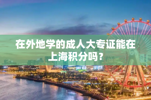 在外地学的成人大专证能在上海积分吗？