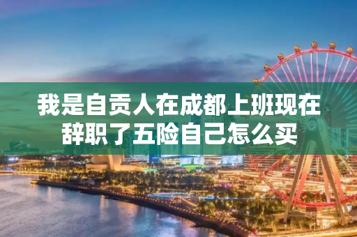 我是自贡人在成都上班现在辞职了五险自己怎么买