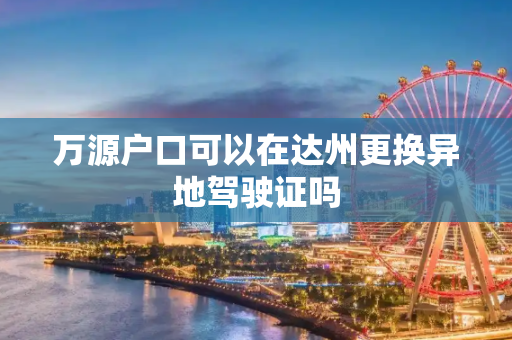 万源户口可以在达州更换异地驾驶证吗