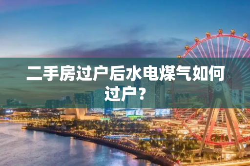 二手房过户后水电煤气如何过户？