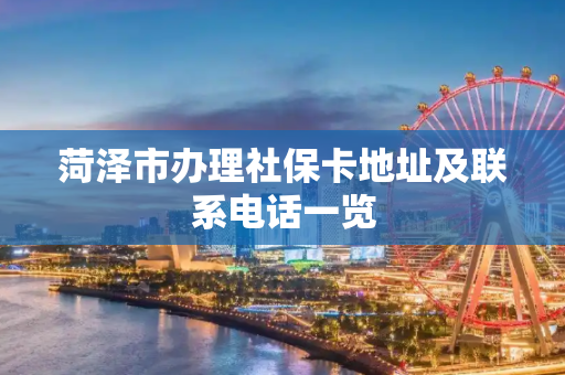 菏泽市办理社保卡地址及联系电话一览