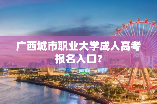 广西城市职业大学成人高考报名入口？