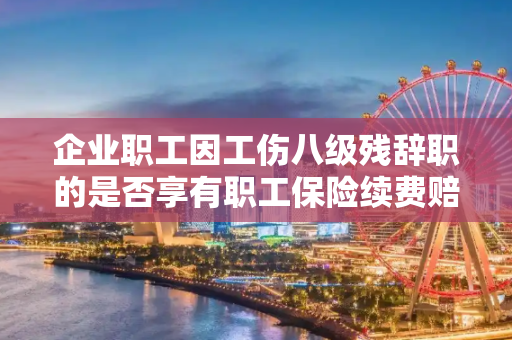 企业职工因工伤八级残辞职的是否享有职工保险续费赔偿?