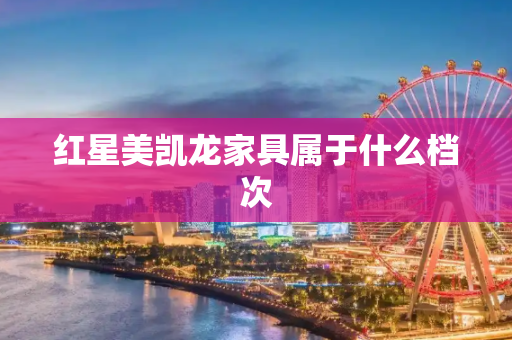 红星美凯龙家具属于什么档次