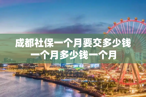 成都社保一个月要交多少钱一个月多少钱一个月