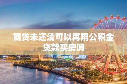 商贷未还清可以再用公积金贷款买房吗